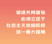 共同富裕                                          促進共同富裕，必須立足于社會主義初級階段這一最大國情。                    